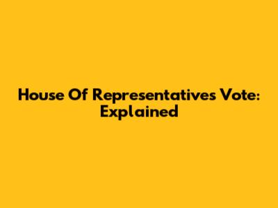 House Of Representatives Vote: Explained
