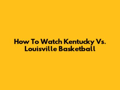 How To Watch Kentucky Vs. Louisville Basketball