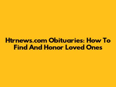 Htrnews.com Obituaries: How To Find And Honor Loved Ones