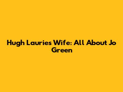 Hugh Laurie's Wife: All About Jo Green