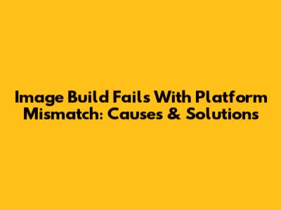 Image Build Fails With Platform Mismatch: Causes & Solutions