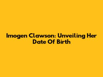 Imogen Clawson: Unveiling Her Date Of Birth
