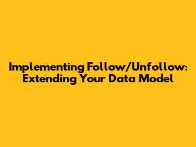Implementing Follow/Unfollow: Extending Your Data Model