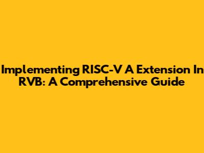 Implementing RISC-V A Extension In RVB: A Comprehensive Guide