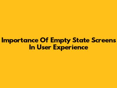 Importance Of Empty State Screens In User Experience