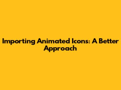 Importing Animated Icons: A Better Approach