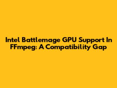 Intel Battlemage GPU Support In FFmpeg: A Compatibility Gap