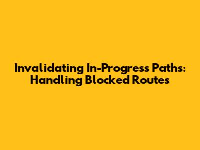 Invalidating In-Progress Paths: Handling Blocked Routes