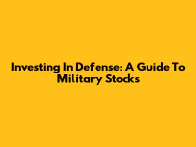 Investing In Defense: A Guide To Military Stocks