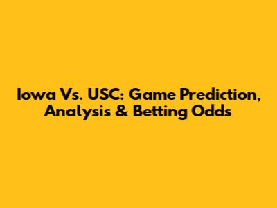 Iowa Vs. USC: Game Prediction, Analysis & Betting Odds