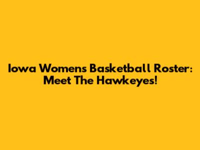 Iowa Women's Basketball Roster: Meet The Hawkeyes!