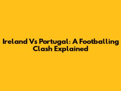 Ireland Vs Portugal: A Footballing Clash Explained