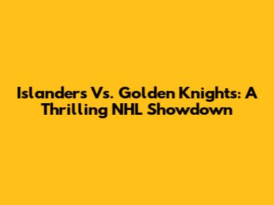 Islanders Vs. Golden Knights: A Thrilling NHL Showdown