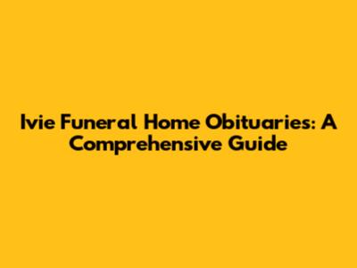 Ivie Funeral Home Obituaries: A Comprehensive Guide