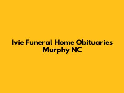 Ivie Funeral Home Obituaries Murphy NC
