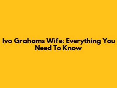 Ivo Graham's Wife: Everything You Need To Know
