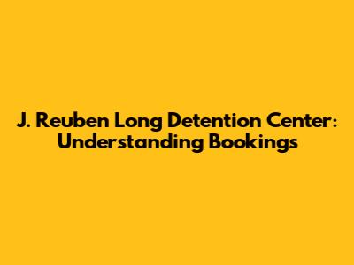 J. Reuben Long Detention Center: Understanding Bookings