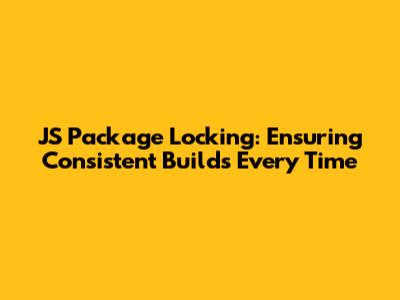 JS Package Locking: Ensuring Consistent Builds Every Time