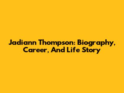 Jadiann Thompson: Biography, Career, And Life Story