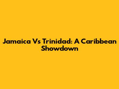 Jamaica Vs Trinidad: A Caribbean Showdown