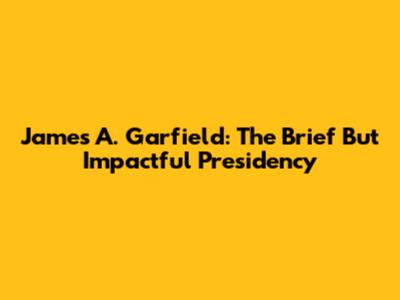 James A. Garfield: The Brief But Impactful Presidency