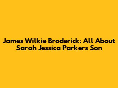 James Wilkie Broderick: All About Sarah Jessica Parker's Son