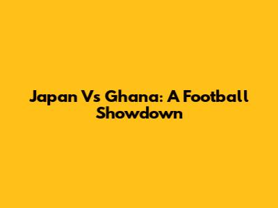 Japan Vs Ghana: A Football Showdown