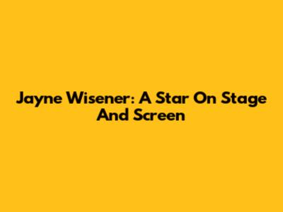 Jayne Wisener: A Star On Stage And Screen