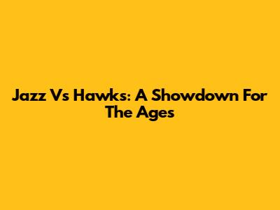Jazz Vs Hawks: A Showdown For The Ages