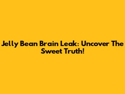 Jelly Bean Brain Leak: Uncover The Sweet Truth!