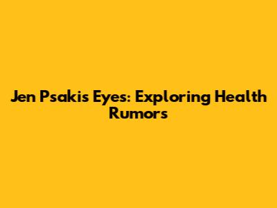 Jen Psaki's Eyes: Exploring Health Rumors