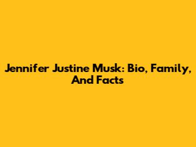 Jennifer Justine Musk: Bio, Family, And Facts
