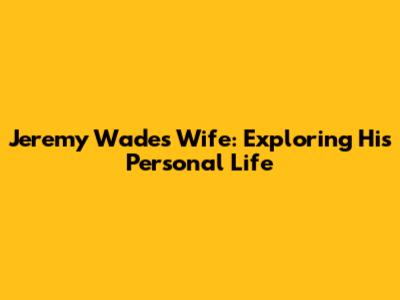 Jeremy Wade's Wife: Exploring His Personal Life