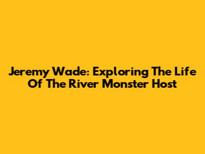 Jeremy Wade: Exploring The Life Of The River Monster Host