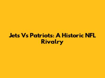 Jets Vs Patriots: A Historic NFL Rivalry