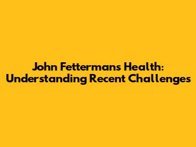 John Fetterman's Health: Understanding Recent Challenges