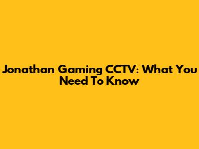 Jonathan Gaming CCTV: What You Need To Know