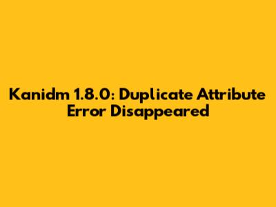 Kanidm 1.8.0: Duplicate Attribute Error Disappeared