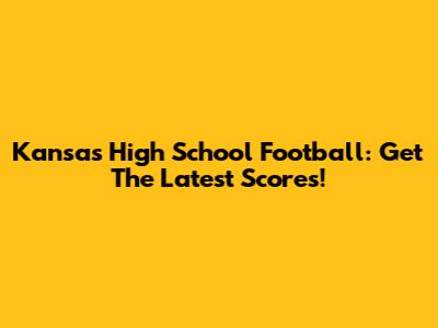 Kansas High School Football: Get The Latest Scores!