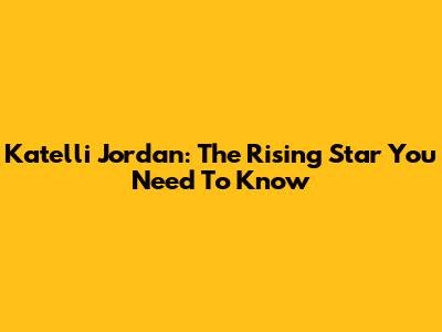 Katelli Jordan: The Rising Star You Need To Know
