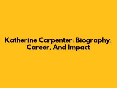 Katherine Carpenter: Biography, Career, And Impact