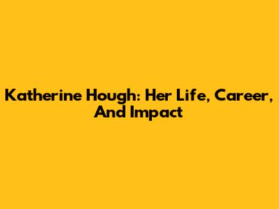 Katherine Hough: Her Life, Career, And Impact