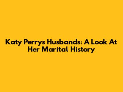 Katy Perry's Husbands: A Look At Her Marital History