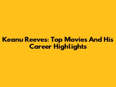 Keanu Reeves: Top Movies And His Career Highlights