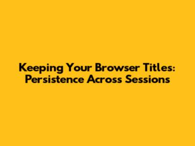 Keeping Your Browser Titles: Persistence Across Sessions