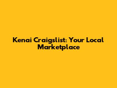 Kenai Craigslist: Your Local Marketplace