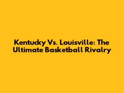Kentucky Vs. Louisville: The Ultimate Basketball Rivalry