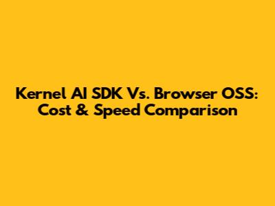 Kernel AI SDK Vs. Browser OSS: Cost & Speed Comparison