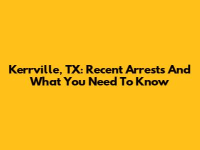 Kerrville, TX: Recent Arrests And What You Need To Know
