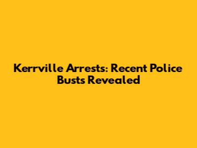 Kerrville Arrests: Recent Police Busts Revealed